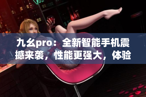 九幺pro：全新智能手机震撼来袭，性能更强大，体验更卓越