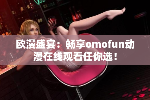欧漫盛宴：畅享omofun动漫在线观看任你选！