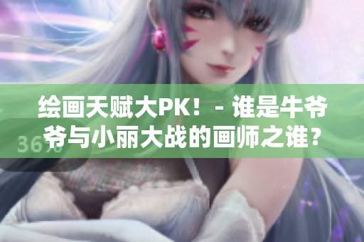 绘画天赋大PK！- 谁是牛爷爷与小丽大战的画师之谁？