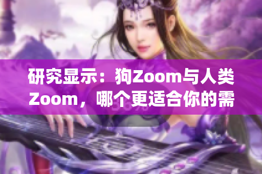 研究显示：狗Zoom与人类Zoom，哪个更适合你的需求？(1)