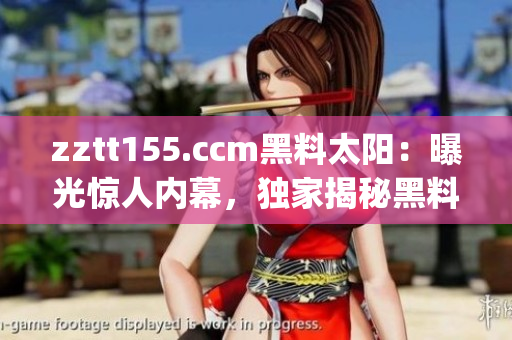 zztt155.ccm黑料太阳：曝光惊人内幕，独家揭秘黑料真相(1)