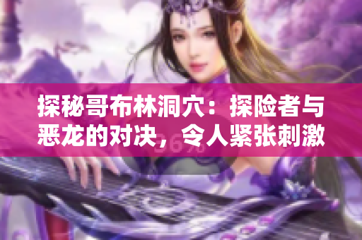 探秘哥布林洞穴：探险者与恶龙的对决，令人紧张刺激的1-4集