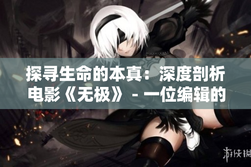 探寻生命的本真：深度剖析电影《无极》 - 一位编辑的心得体会