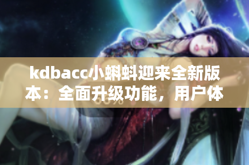 kdbacc小蝌蚪迎来全新版本：全面升级功能，用户体验大提升