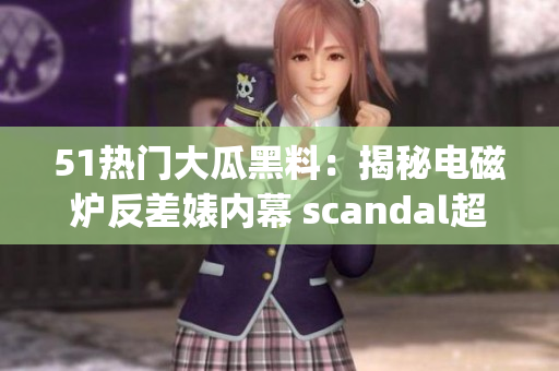 51热门大瓜黑料：揭秘电磁炉反差婊内幕 scandal超越想象(1)
