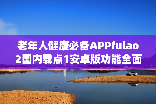 老年人健康必备APPfulao2国内载点1安卓版功能全面，操作简便(1)