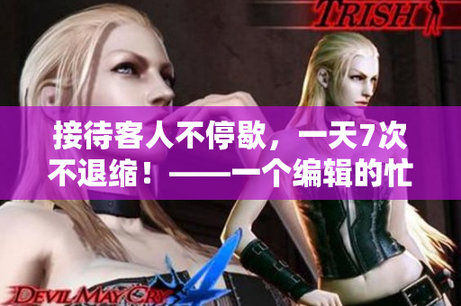 接待客人不停歇，一天7次不退缩！——一个编辑的忙碌日常
