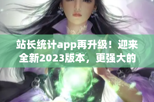 站长统计app再升级！迎来全新2023版本，更强大的功能等你体验(1)