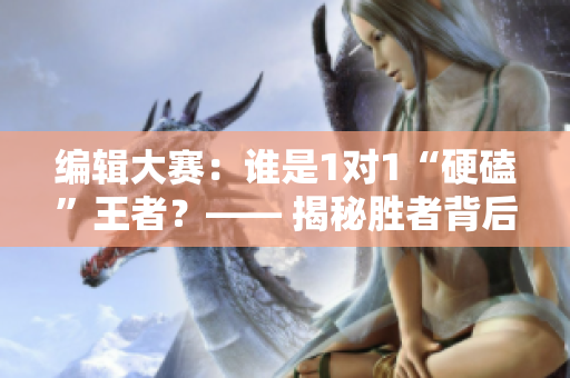 编辑大赛：谁是1对1“硬磕”王者？—— 揭秘胜者背后的秘密策略