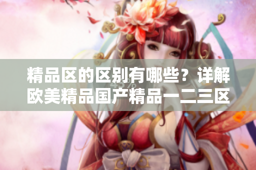 精品区的区别有哪些？详解欧美精品国产精品一二三区别