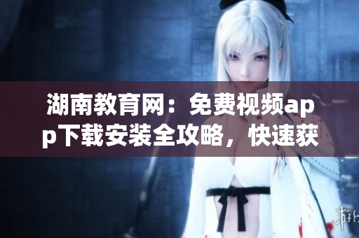 湖南教育网：免费视频app下载安装全攻略，快速获取高清教学资源(1)