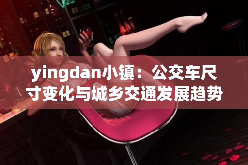 yingdan小镇：公交车尺寸变化与城乡交通发展趋势