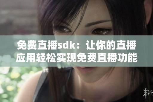 免费直播sdk：让你的直播应用轻松实现免费直播功能