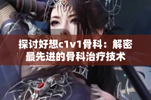 探讨好想c1v1骨科：解密最先进的骨科治疗技术