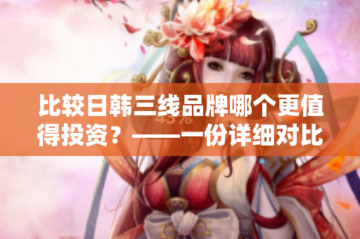 比较日韩三线品牌哪个更值得投资？——一份详细对比分析