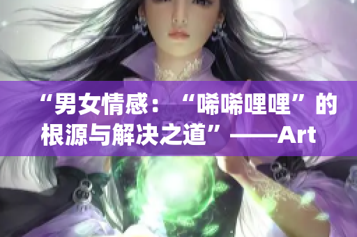 “男女情感：“唏唏哩哩”的根源与解决之道”——Article Editing