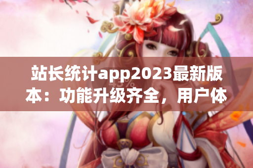 站长统计app2023最新版本：功能升级齐全，用户体验全面优化(1)