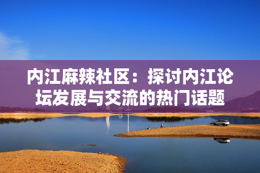 内江麻辣社区：探讨内江论坛发展与交流的热门话题