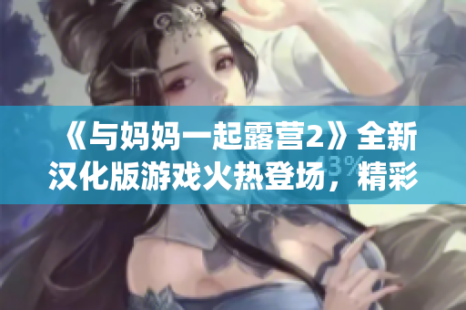 《与妈妈一起露营2》全新汉化版游戏火热登场，精彩体验！(1)