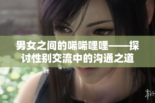 男女之间的唏唏哩哩——探讨性别交流中的沟通之道