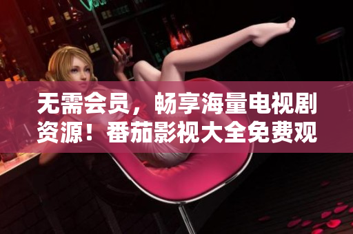 无需会员，畅享海量电视剧资源！番茄影视大全免费观看