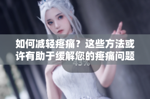 如何减轻疼痛？这些方法或许有助于缓解您的疼痛问题