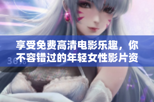 享受免费高清电影乐趣，你不容错过的年轻女性影片资源