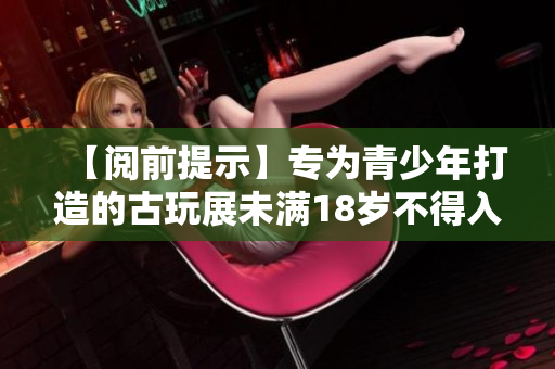 【阅前提示】专为青少年打造的古玩展未满18岁不得入内