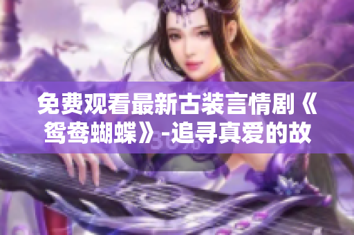 免费观看最新古装言情剧《鸳鸯蝴蝶》-追寻真爱的故事。