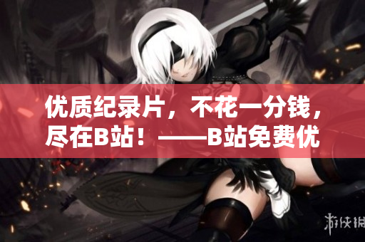 优质纪录片，不花一分钱，尽在B站！——B站免费优质纪录片推荐