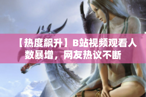 【热度飙升】B站视频观看人数暴增，网友热议不断