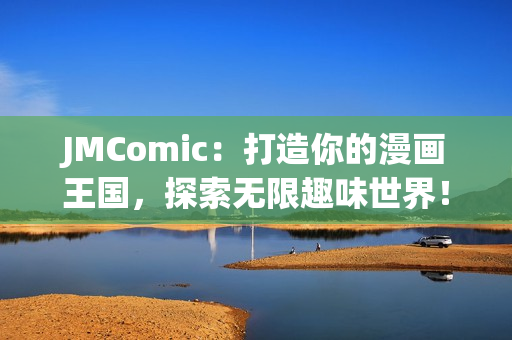 JMComic：打造你的漫画王国，探索无限趣味世界！