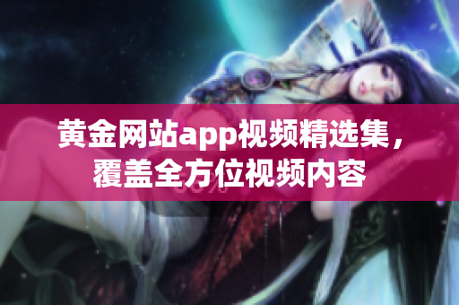 黄金网站app视频精选集，覆盖全方位视频内容