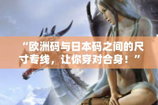 “欧洲码与日本码之间的尺寸专线，让你穿对合身！”