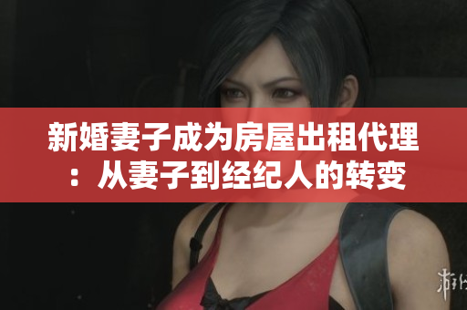 新婚妻子成为房屋出租代理：从妻子到经纪人的转变