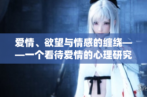 爱情、欲望与情感的缠绕——一个看待爱情的心理研究