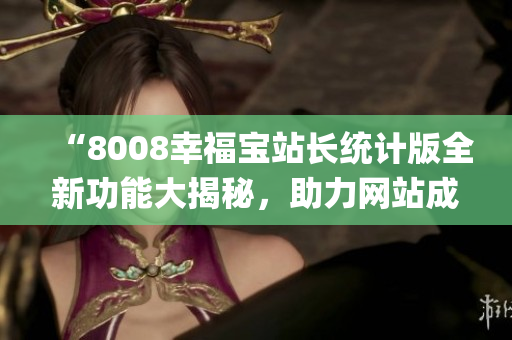 “8008幸福宝站长统计版全新功能大揭秘，助力网站成长”(1)
