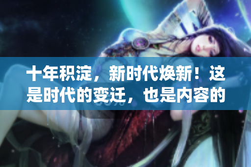 十年积淀，新时代焕新！这是时代的变迁，也是内容的更新。(1)