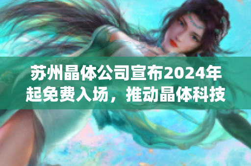 苏州晶体公司宣布2024年起免费入场，推动晶体科技创新产业发展(1)