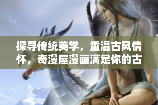 探寻传统美学，重温古风情怀，奇漫屋漫画满足你的古风漫画欲望！