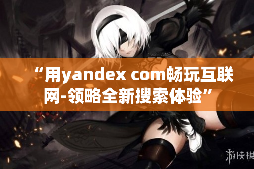 “用yandex com畅玩互联网-领略全新搜索体验”