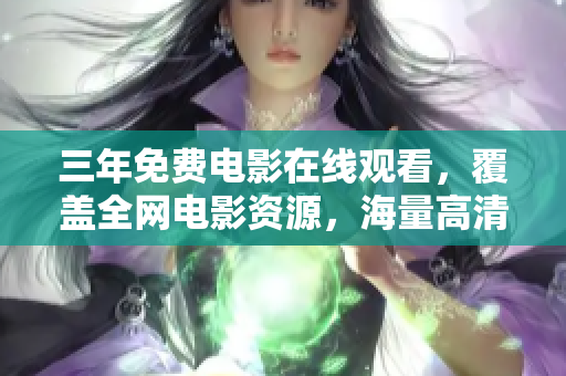 三年免费电影在线观看，覆盖全网电影资源，海量高清电影任你挑选！