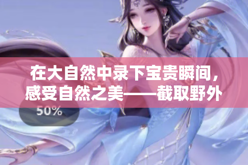 在大自然中录下宝贵瞬间，感受自然之美——截取野外视频的新体验