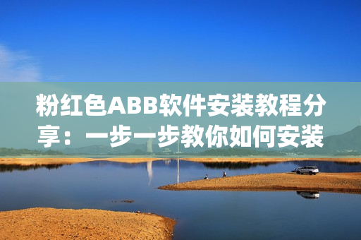 粉红色ABB软件安装教程分享：一步一步教你如何安装ABB软件(1)