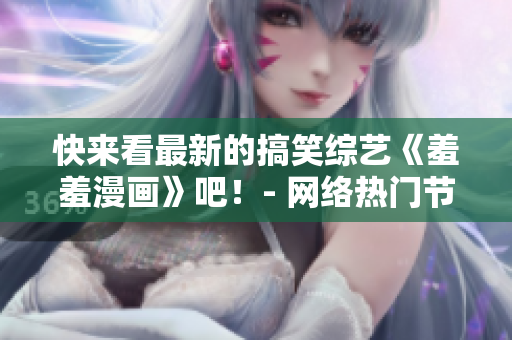 快来看最新的搞笑综艺《羞羞漫画》吧！- 网络热门节目震撼来袭