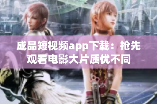 成品短视频app下载：抢先观看电影大片质优不同