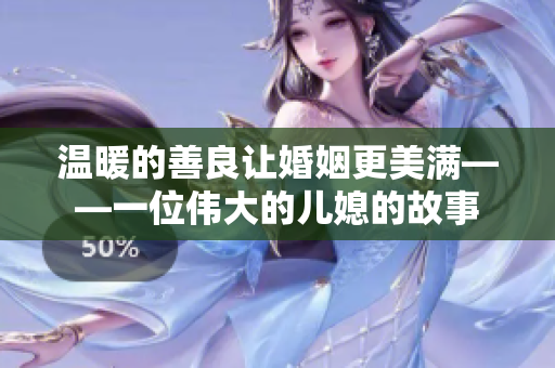 温暖的善良让婚姻更美满——一位伟大的儿媳的故事