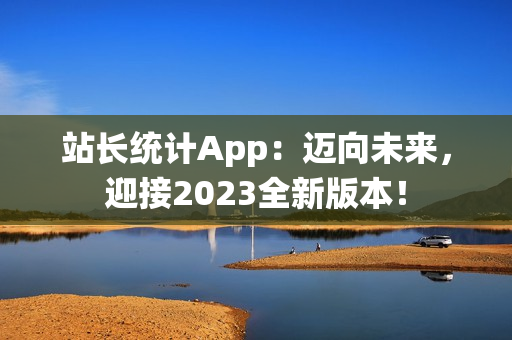 站长统计App：迈向未来，迎接2023全新版本！