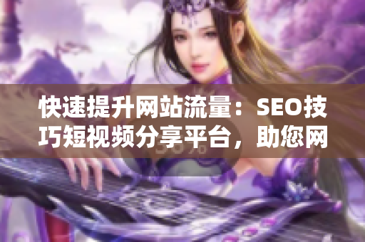 快速提升网站流量：SEO技巧短视频分享平台，助您网页入口推广