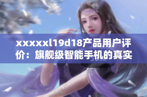 xxxxxl19d18产品用户评价：旗舰级智能手机的真实体验